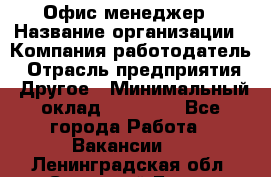 Офис-менеджер › Название организации ­ Компания-работодатель › Отрасль предприятия ­ Другое › Минимальный оклад ­ 15 000 - Все города Работа » Вакансии   . Ленинградская обл.,Сосновый Бор г.